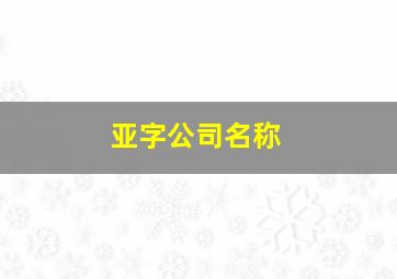 亚字公司名称