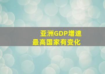 亚洲GDP增速最高国家有变化