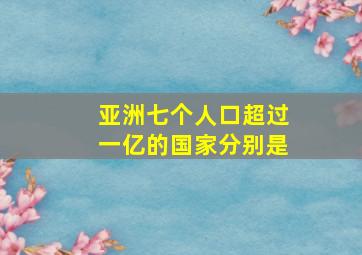 亚洲七个人口超过一亿的国家分别是