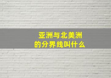 亚洲与北美洲的分界线叫什么