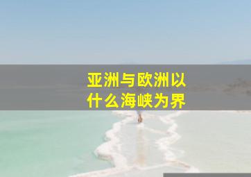 亚洲与欧洲以什么海峡为界