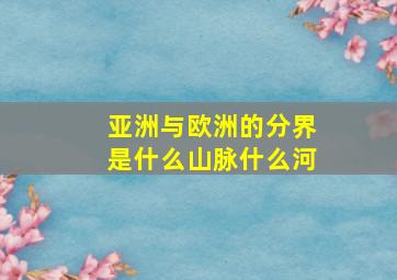 亚洲与欧洲的分界是什么山脉什么河