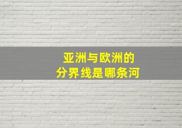 亚洲与欧洲的分界线是哪条河