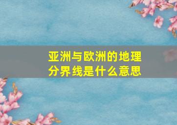 亚洲与欧洲的地理分界线是什么意思