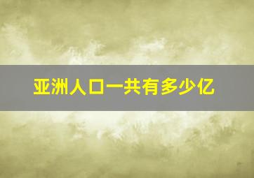 亚洲人口一共有多少亿