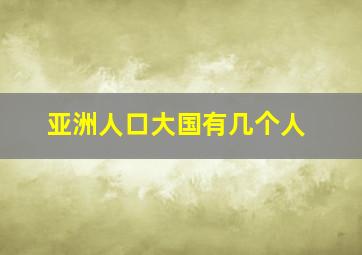 亚洲人口大国有几个人