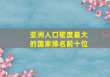 亚洲人口密度最大的国家排名前十位