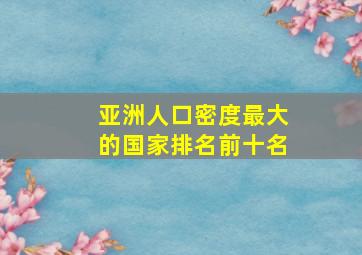 亚洲人口密度最大的国家排名前十名