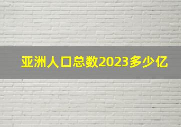 亚洲人口总数2023多少亿