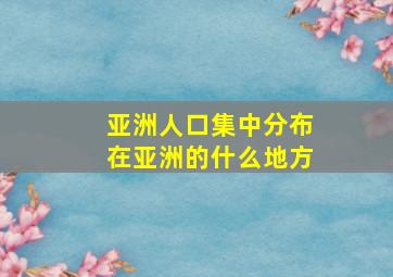 亚洲人口集中分布在亚洲的什么地方