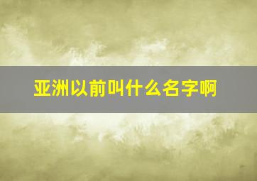 亚洲以前叫什么名字啊