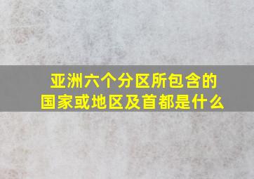 亚洲六个分区所包含的国家或地区及首都是什么