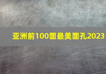 亚洲前100面最美面孔2023