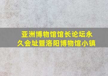 亚洲博物馆馆长论坛永久会址暨洛阳博物馆小镇