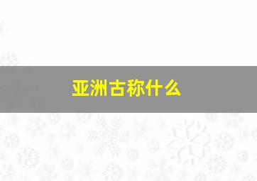 亚洲古称什么