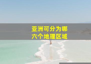 亚洲可分为哪六个地理区域