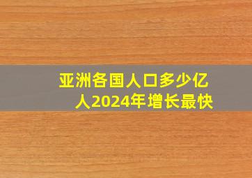 亚洲各国人口多少亿人2024年增长最快