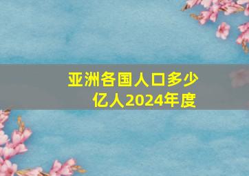 亚洲各国人口多少亿人2024年度