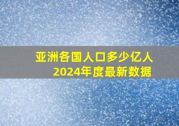 亚洲各国人口多少亿人2024年度最新数据