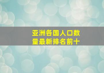 亚洲各国人口数量最新排名前十