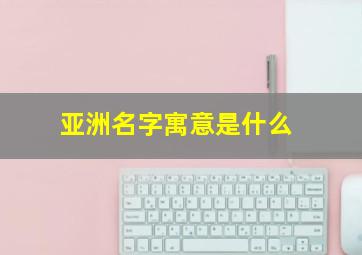 亚洲名字寓意是什么