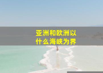 亚洲和欧洲以什么海峡为界