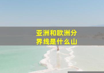 亚洲和欧洲分界线是什么山