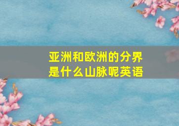 亚洲和欧洲的分界是什么山脉呢英语