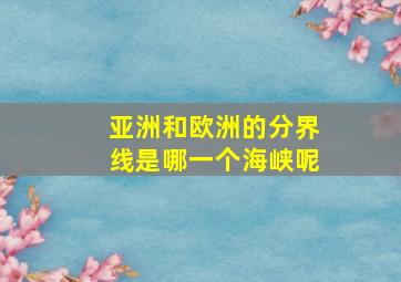 亚洲和欧洲的分界线是哪一个海峡呢