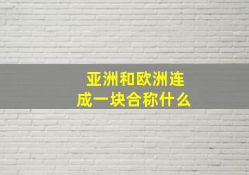 亚洲和欧洲连成一块合称什么