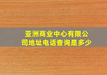 亚洲商业中心有限公司地址电话查询是多少