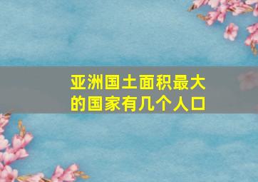 亚洲国土面积最大的国家有几个人口