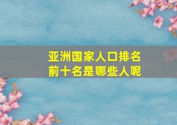 亚洲国家人口排名前十名是哪些人呢