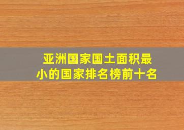 亚洲国家国土面积最小的国家排名榜前十名