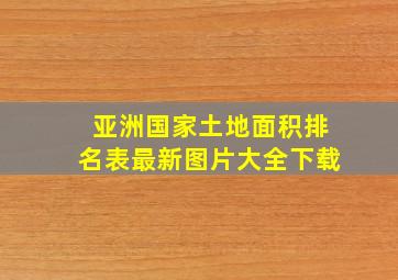 亚洲国家土地面积排名表最新图片大全下载