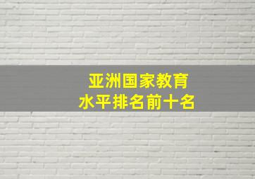 亚洲国家教育水平排名前十名