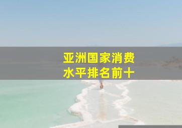 亚洲国家消费水平排名前十