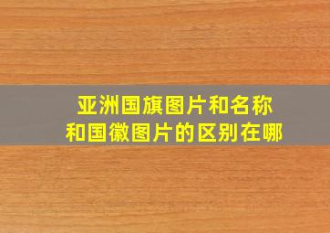 亚洲国旗图片和名称和国徽图片的区别在哪