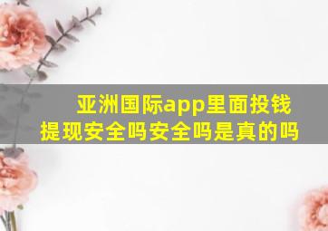 亚洲国际app里面投钱提现安全吗安全吗是真的吗