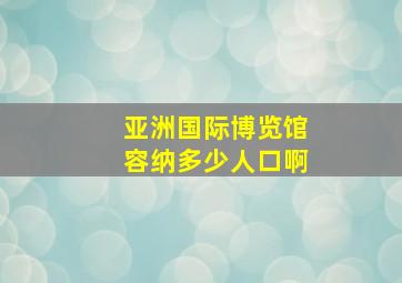 亚洲国际博览馆容纳多少人口啊