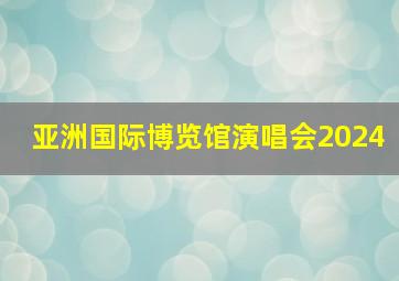 亚洲国际博览馆演唱会2024