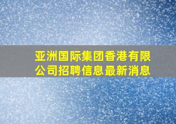 亚洲国际集团香港有限公司招聘信息最新消息