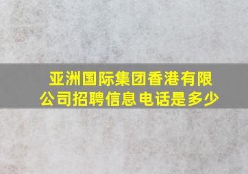 亚洲国际集团香港有限公司招聘信息电话是多少