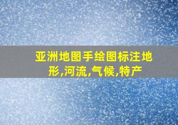 亚洲地图手绘图标注地形,河流,气候,特产