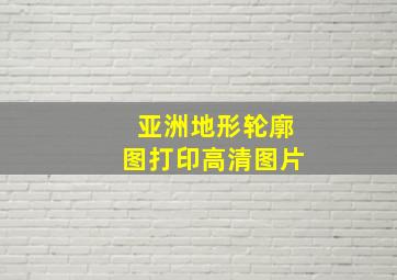 亚洲地形轮廓图打印高清图片