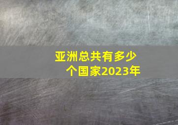 亚洲总共有多少个国家2023年