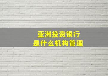 亚洲投资银行是什么机构管理