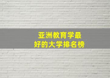 亚洲教育学最好的大学排名榜