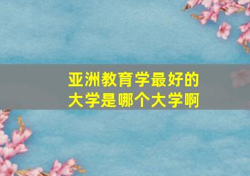 亚洲教育学最好的大学是哪个大学啊