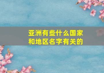 亚洲有些什么国家和地区名字有关的